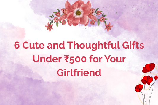 6 Cute & Thoughtful Gifts Under ₹500 for Your Girlfriend